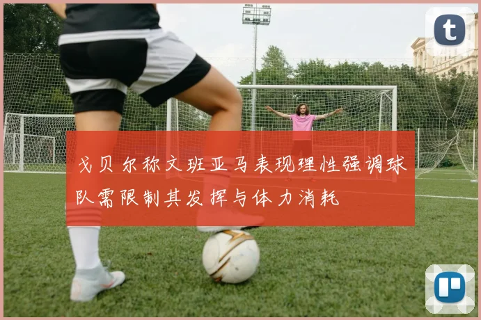 戈贝尔称文班亚马表现理性强调球队需限制其发挥与体力消耗