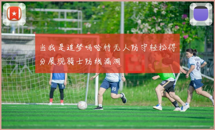 当我是追梦吗哈特无人防守轻松得分展现骑士防线漏洞