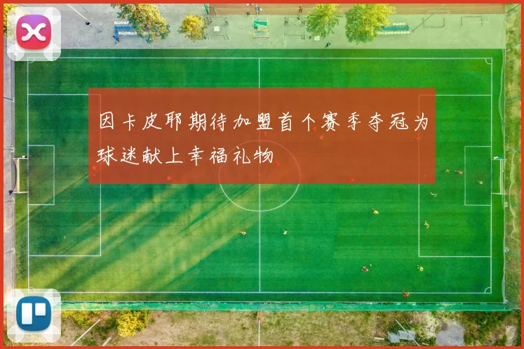 因卡皮耶期待加盟首个赛季夺冠为球迷献上幸福礼物