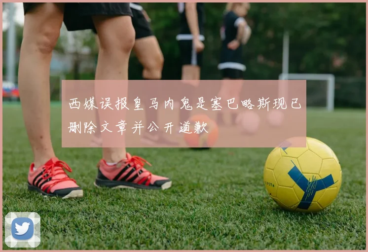 西媒误报皇马内鬼是塞巴略斯现已删除文章并公开道歉