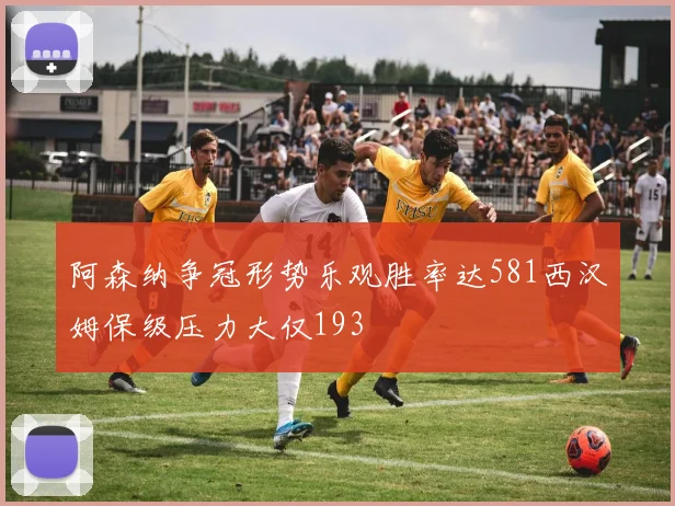 阿森纳争冠形势乐观胜率达581西汉姆保级压力大仅193