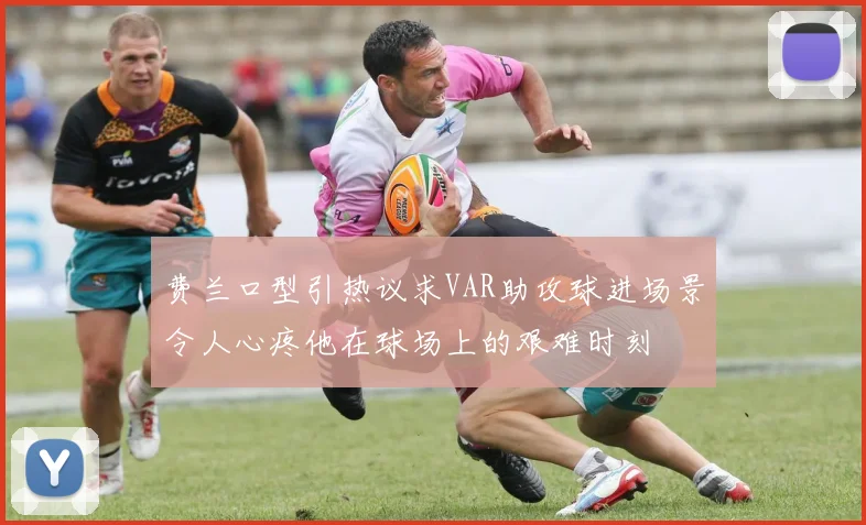 费兰口型引热议求VAR助攻球进场景令人心疼他在球场上的艰难时刻