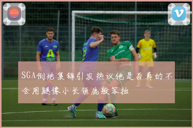 SGA倒地集锦引发热议他是否真的不会用腿像小长颈鹿般笨拙