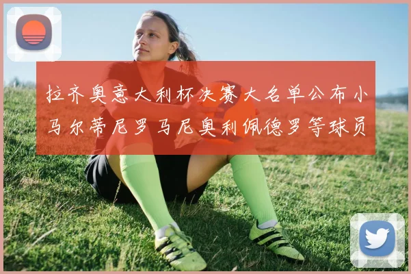 拉齐奥意大利杯决赛大名单公布小马尔蒂尼罗马尼奥利佩德罗等球员入选