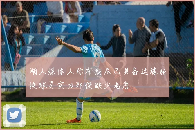 湖人媒体人称布朗尼已具备边缘轮换球员实力即使缺少老詹