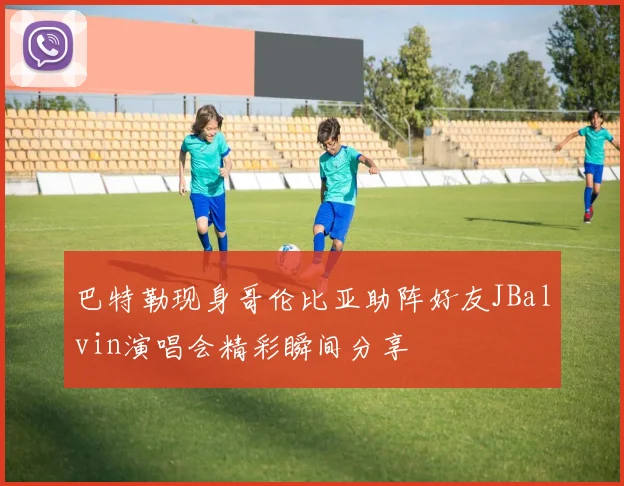 巴特勒现身哥伦比亚助阵好友JBalvin演唱会精彩瞬间分享